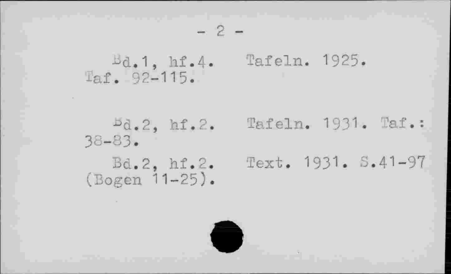 ﻿Bd.1, hf.4.
Taf. 92-115.
^d.2, hf.2. 38-83.
Bd.2, hf.2. (Bogen 11-25).
Tafeln. 1925.
Tafeln. 1931. Taf*:
Text. I93I• S.41-97